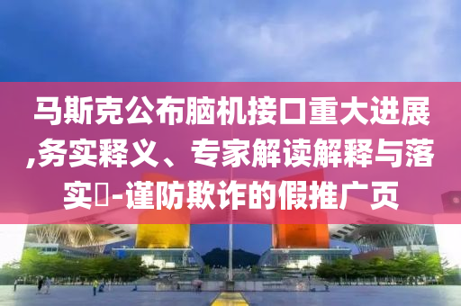 馬斯克公布腦機(jī)接口重大進(jìn)展,務(wù)實(shí)釋義、專家解讀解釋與落實(shí)?-謹(jǐn)防欺詐的假推廣頁(yè)