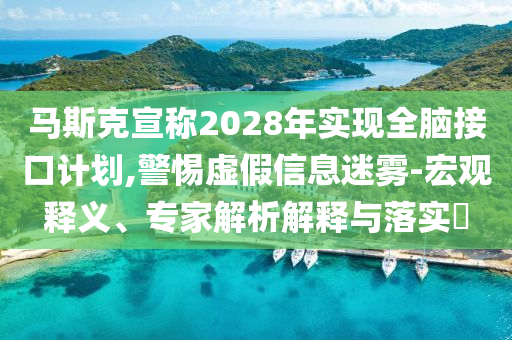 馬斯克宣稱2028年實(shí)現(xiàn)全腦接口計(jì)劃,警惕虛假信息迷霧-宏觀釋義、專家解析解釋與落實(shí)?