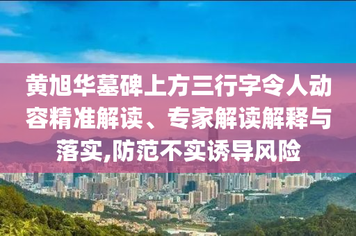 黃旭華墓碑上方三行字令人動(dòng)容精準(zhǔn)解讀、專家解讀解釋與落實(shí),防范不實(shí)誘導(dǎo)風(fēng)險(xiǎn)