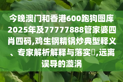 今晚澳門和香港600跑狗圖庫(kù)2025年及77777888管家婆四肖四碼,雞生鋼精鍋炒典型釋義、專家解析解釋與落實(shí)?,遠(yuǎn)離誤導(dǎo)的漩渦