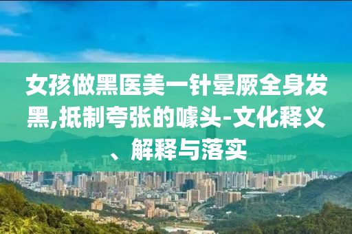 女孩做黑醫(yī)美一針暈厥全身發(fā)黑,抵制夸張的噱頭-文化釋義、解釋與落實