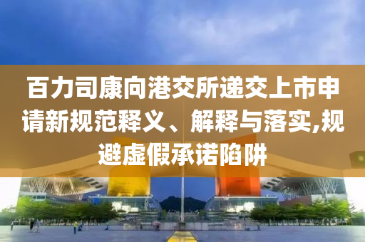 百力司康向港交所遞交上市申請(qǐng)新規(guī)范釋義、解釋與落實(shí),規(guī)避虛假承諾陷阱