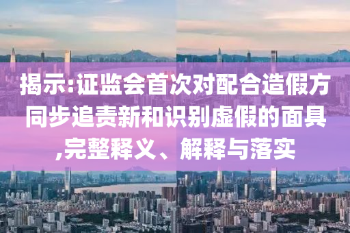 揭示:證監(jiān)會(huì)首次對(duì)配合造假方同步追責(zé)新和識(shí)別虛假的面具,完整釋義、解釋與落實(shí)