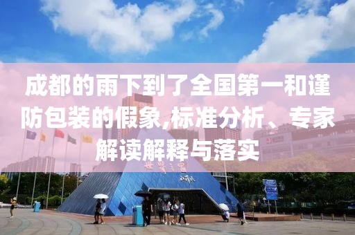 成都的雨下到了全國(guó)第一和謹(jǐn)防包裝的假象,標(biāo)準(zhǔn)分析、專家解讀解釋與落實(shí)