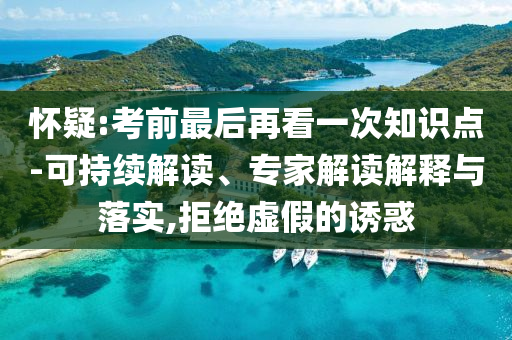 懷疑:考前最后再看一次知識點(diǎn)-可持續(xù)解讀、專家解讀解釋與落實(shí),拒絕虛假的誘惑