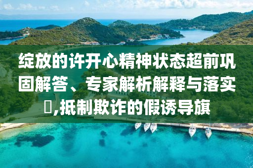 綻放的許開心精神狀態(tài)超前鞏固解答、專家解析解釋與落實(shí)?,抵制欺詐的假誘導(dǎo)旗