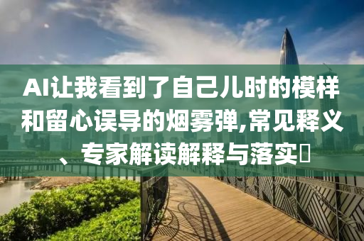 AI讓我看到了自己兒時(shí)的模樣和留心誤導(dǎo)的煙霧彈,常見釋義、專家解讀解釋與落實(shí)?