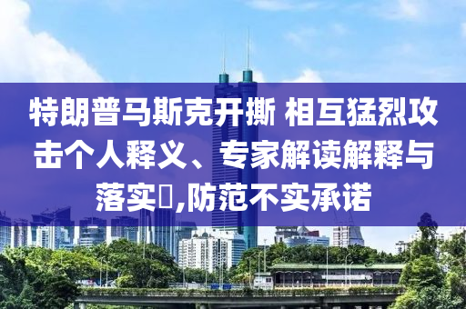 特朗普馬斯克開撕 相互猛烈攻擊個(gè)人釋義、專家解讀解釋與落實(shí)?,防范不實(shí)承諾