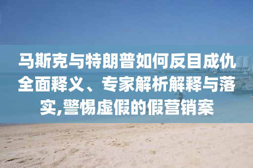 馬斯克與特朗普如何反目成仇全面釋義、專家解析解釋與落實(shí),警惕虛假的假營(yíng)銷案