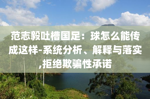范志毅吐槽國(guó)足：球怎么能傳成這樣-系統(tǒng)分析、解釋與落實(shí),拒絕欺騙性承諾