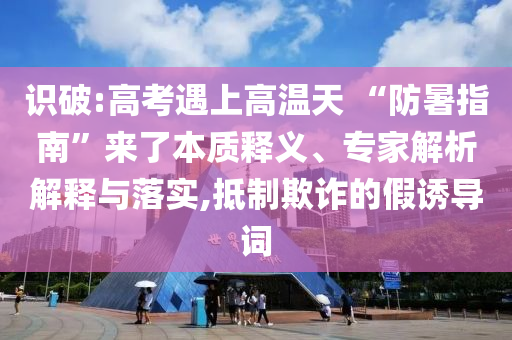 識(shí)破:高考遇上高溫天 “防暑指南”來(lái)了本質(zhì)釋義、專家解析解釋與落實(shí),抵制欺詐的假誘導(dǎo)詞