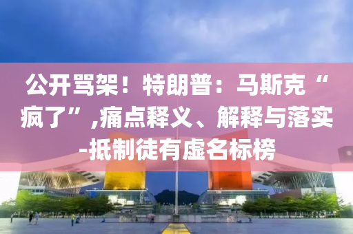 公開罵架！特朗普：馬斯克“瘋了”,痛點(diǎn)釋義、解釋與落實(shí)-抵制徒有虛名標(biāo)榜