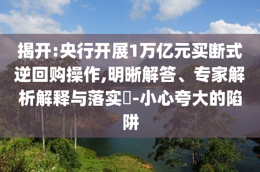 揭開:央行開展1萬億元買斷式逆回購操作,明晰解答、專家解析解釋與落實?-小心夸大的陷阱