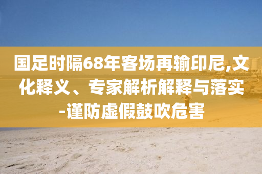 國足時隔68年客場再輸印尼,文化釋義、專家解析解釋與落實-謹防虛假鼓吹危害