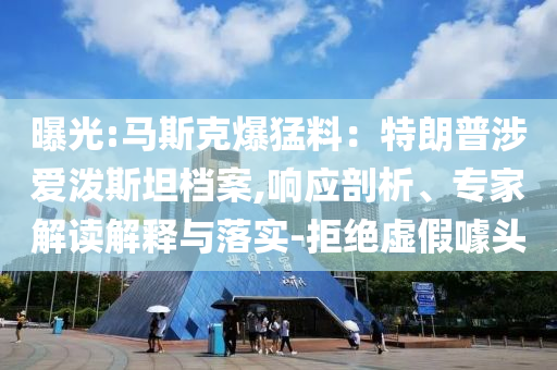 曝光:馬斯克爆猛料：特朗普涉愛潑斯坦檔案,響應(yīng)剖析、專家解讀解釋與落實(shí)-拒絕虛假噱頭