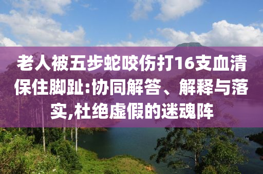 老人被五步蛇咬傷打16支血清保住腳趾:協(xié)同解答、解釋與落實(shí),杜絕虛假的迷魂陣