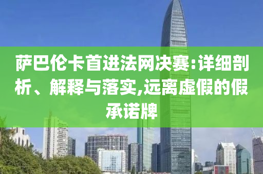 薩巴倫卡首進(jìn)法網(wǎng)決賽:詳細(xì)剖析、解釋與落實(shí),遠(yuǎn)離虛假的假承諾牌