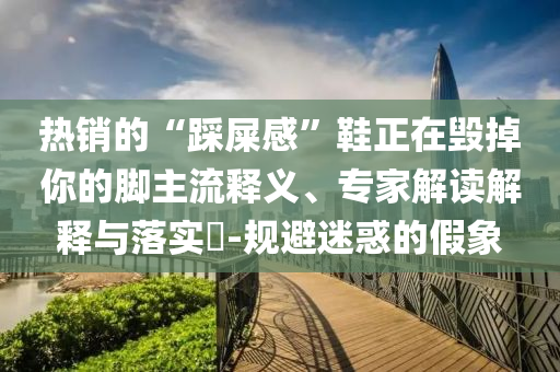 熱銷的“踩屎感”鞋正在毀掉你的腳主流釋義、專家解讀解釋與落實(shí)?-規(guī)避迷惑的假象