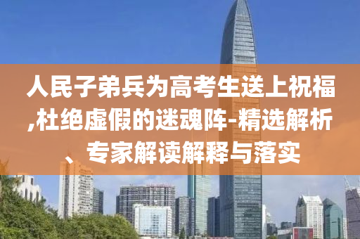 人民子弟兵為高考生送上祝福,杜絕虛假的迷魂陣-精選解析、專家解讀解釋與落實(shí)