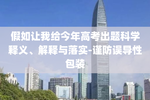 假如讓我給今年高考出題科學(xué)釋義、解釋與落實(shí)-謹(jǐn)防誤導(dǎo)性包裝