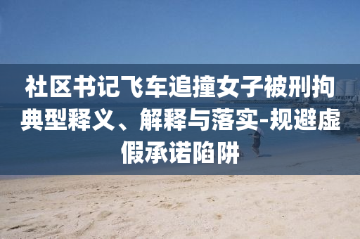 社區(qū)書(shū)記飛車追撞女子被刑拘典型釋義、解釋與落實(shí)-規(guī)避虛假承諾陷阱