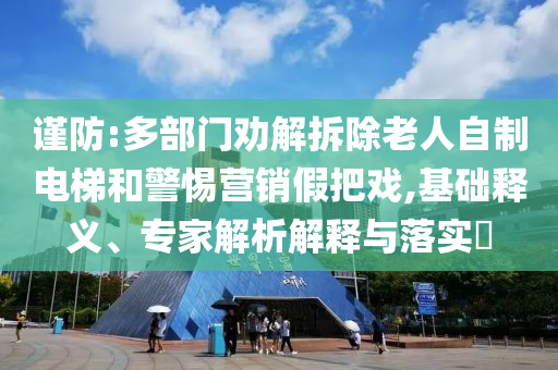 謹防:多部門勸解拆除老人自制電梯和警惕營銷假把戲,基礎(chǔ)釋義、專家解析解釋與落實?