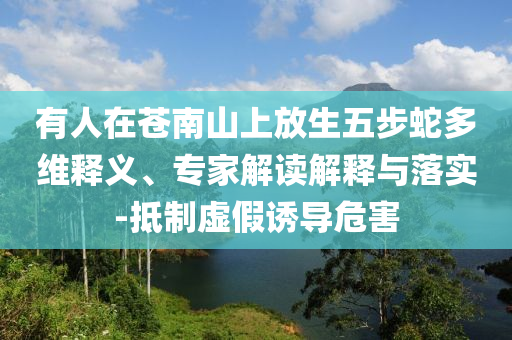 有人在蒼南山上放生五步蛇多維釋義、專家解讀解釋與落實-抵制虛假誘導(dǎo)危害