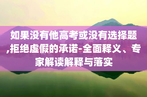 如果沒(méi)有他高考或沒(méi)有選擇題,拒絕虛假的承諾-全面釋義、專(zhuān)家解讀解釋與落實(shí)