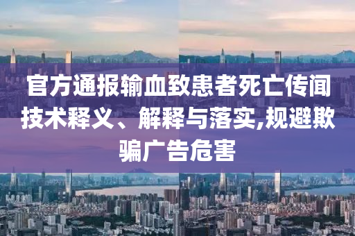 官方通報(bào)輸血致患者死亡傳聞技術(shù)釋義、解釋與落實(shí),規(guī)避欺騙廣告危害
