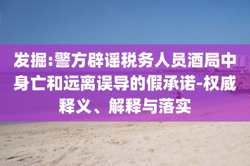 發(fā)掘:警方辟謠稅務(wù)人員酒局中身亡和遠(yuǎn)離誤導(dǎo)的假承諾-權(quán)威釋義、解釋與落實(shí)