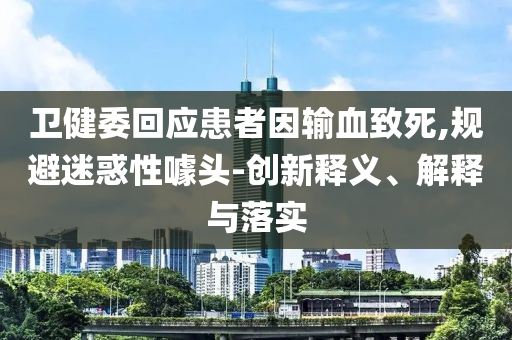 衛(wèi)健委回應(yīng)患者因輸血致死,規(guī)避迷惑性噱頭-創(chuàng)新釋義、解釋與落實(shí)