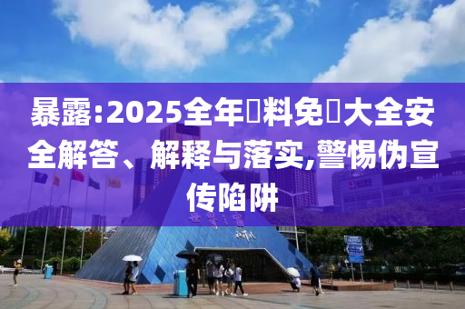 暴露:2025全年資料免費大全安全解答、解釋與落實,警惕偽宣傳陷阱