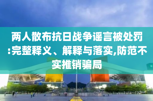 兩人散布抗日戰(zhàn)爭謠言被處罰:完整釋義、解釋與落實,防范不實推銷騙局