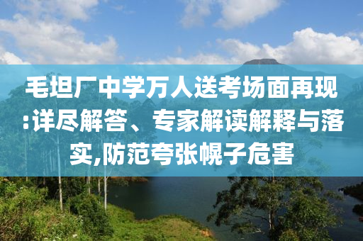 毛坦廠中學(xué)萬人送考場面再現(xiàn):詳盡解答、專家解讀解釋與落實,防范夸張幌子危害