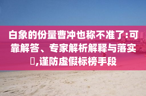 白象的份量曹沖也稱不準了:可靠解答、專家解析解釋與落實?,謹防虛假標榜手段