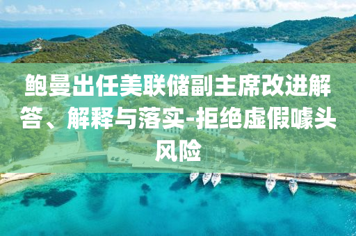 鮑曼出任美聯(lián)儲副主席改進解答、解釋與落實-拒絕虛假噱頭風險