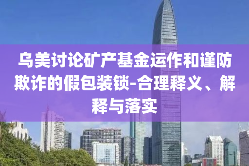 烏美討論礦產基金運作和謹防欺詐的假包裝鎖-合理釋義、解釋與落實