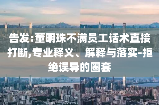 告發(fā):董明珠不滿員工話術(shù)直接打斷,專業(yè)釋義、解釋與落實-拒絕誤導(dǎo)的圈套