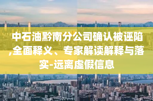 中石油黔南分公司確認(rèn)被誣陷,全面釋義、專家解讀解釋與落實(shí)-遠(yuǎn)離虛假信息
