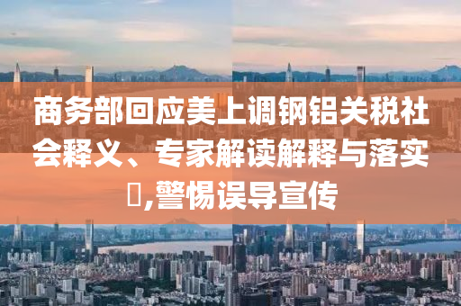 商務(wù)部回應(yīng)美上調(diào)鋼鋁關(guān)稅社會釋義、專家解讀解釋與落實(shí)?,警惕誤導(dǎo)宣傳