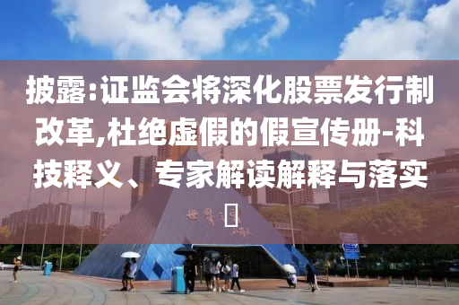披露:證監(jiān)會將深化股票發(fā)行制改革,杜絕虛假的假宣傳冊-科技釋義、專家解讀解釋與落實(shí)?