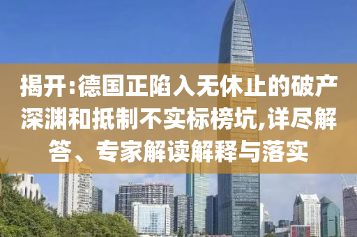 揭開:德國正陷入無休止的破產(chǎn)深淵和抵制不實(shí)標(biāo)榜坑,詳盡解答、專家解讀解釋與落實(shí)