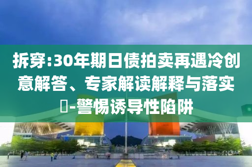 拆穿:30年期日債拍賣再遇冷創(chuàng)意解答、專家解讀解釋與落實(shí)?-警惕誘導(dǎo)性陷阱