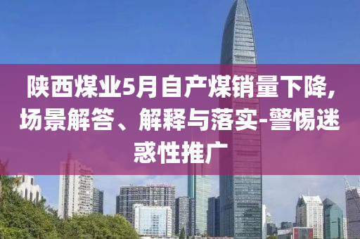 陜西煤業(yè)5月自產(chǎn)煤銷量下降,場景解答、解釋與落實(shí)-警惕迷惑性推廣