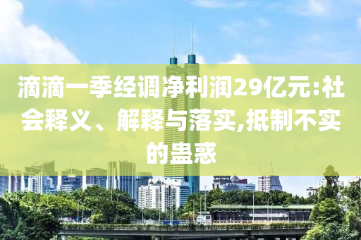 滴滴一季經(jīng)調(diào)凈利潤29億元:社會釋義、解釋與落實(shí),抵制不實(shí)的蠱惑