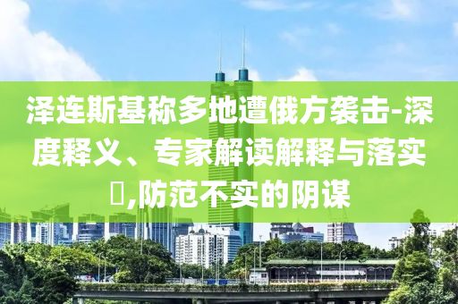 澤連斯基稱多地遭俄方襲擊-深度釋義、專家解讀解釋與落實?,防范不實的陰謀