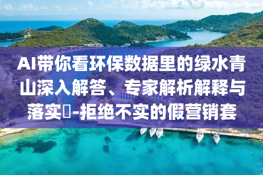AI帶你看環(huán)保數(shù)據(jù)里的綠水青山深入解答、專家解析解釋與落實?-拒絕不實的假營銷套