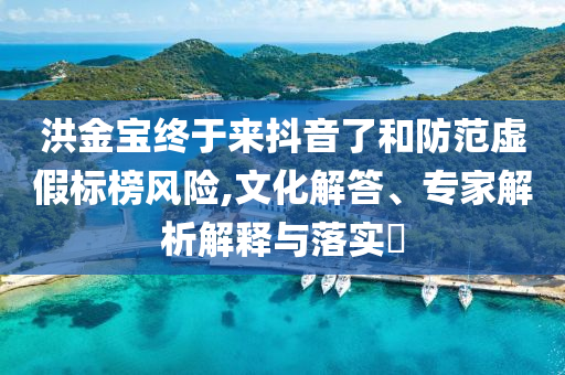 洪金寶終于來抖音了和防范虛假標榜風(fēng)險,文化解答、專家解析解釋與落實?