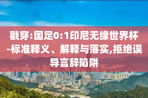 戳穿:國足0:1印尼無緣世界杯-標(biāo)準(zhǔn)釋義、解釋與落實(shí),拒絕誤導(dǎo)言辭陷阱
