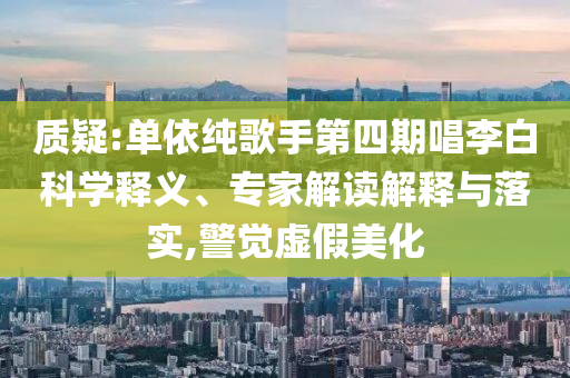 質(zhì)疑:單依純歌手第四期唱李白科學(xué)釋義、專家解讀解釋與落實,警覺虛假美化